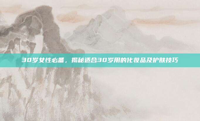30岁女性必备，揭秘适合30岁用的化妆品及护肤技巧