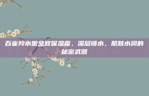 百雀羚水嫩金致保湿霜，深层锁水，肌肤水润的秘密武器