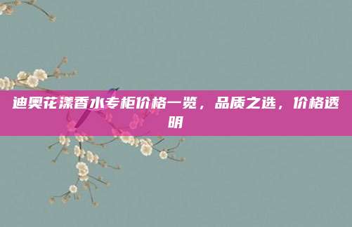 迪奥花漾香水专柜价格一览，品质之选，价格透明