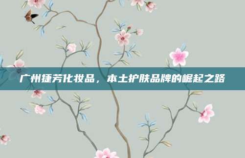 广州捷芳化妆品，本土护肤品牌的崛起之路