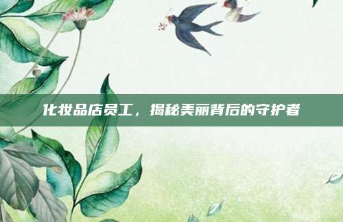 化妆品店员工，揭秘美丽背后的守护者
