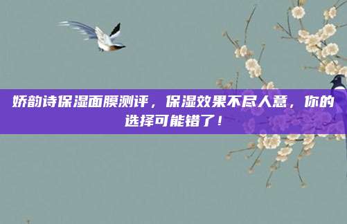 娇韵诗保湿面膜测评，保湿效果不尽人意，你的选择可能错了！