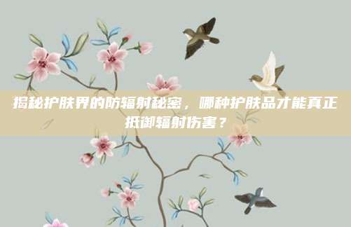 揭秘护肤界的防辐射秘密，哪种护肤品才能真正抵御辐射伤害？