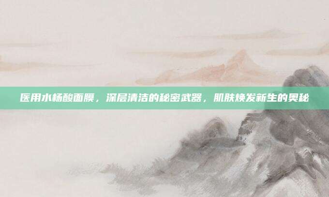 医用水杨酸面膜，深层清洁的秘密武器，肌肤焕发新生的奥秘