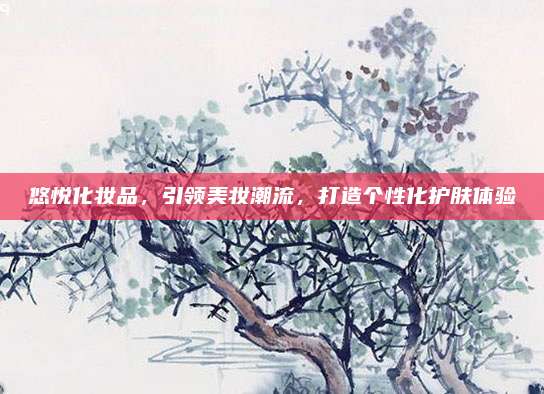 悠悦化妆品,引领美妆潮流,打造个性化护肤体验