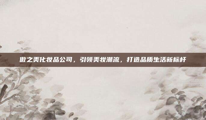 傲之美化妆品公司，引领美妆潮流，打造品质生活新标杆