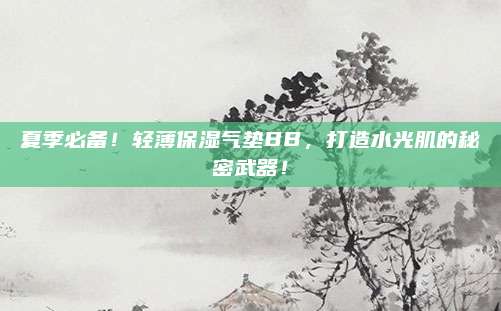 夏季必备！轻薄保湿气垫BB，打造水光肌的秘密武器！