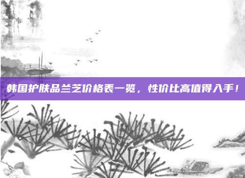 韩国护肤品兰芝价格表一览，性价比高值得入手！