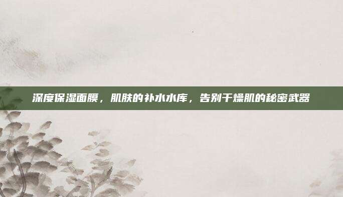 深度保湿面膜，肌肤的补水水库，告别干燥肌的秘密武器