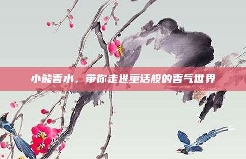 小熊香水，带你走进童话般的香气世界