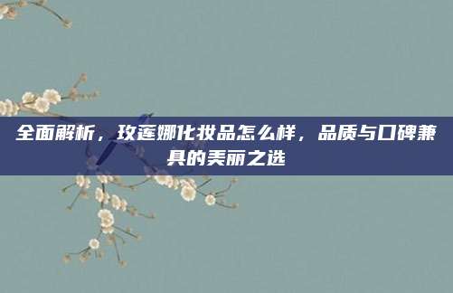全面解析，玫莲娜化妆品怎么样，品质与口碑兼具的美丽之选