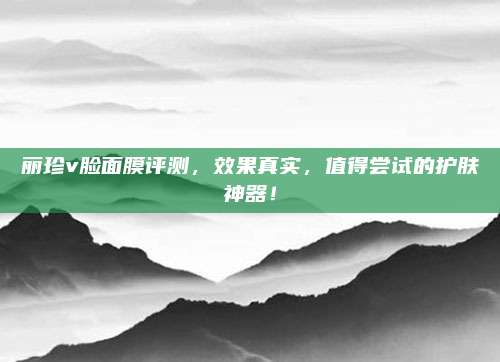 丽珍v脸面膜评测，效果真实，值得尝试的护肤神器！