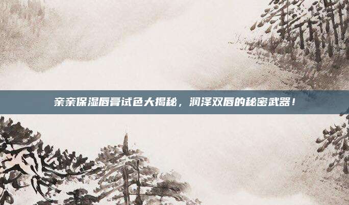 亲亲保湿唇膏试色大揭秘，润泽双唇的秘密武器！