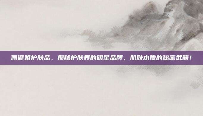 俪俪姐护肤品，揭秘护肤界的明星品牌，肌肤水嫩的秘密武器！