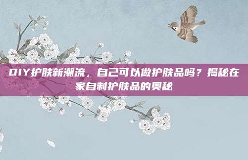 DIY护肤新潮流，自己可以做护肤品吗？揭秘在家自制护肤品的奥秘