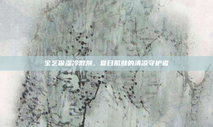 宝艺保湿冷敷剂，夏日肌肤的清凉守护者