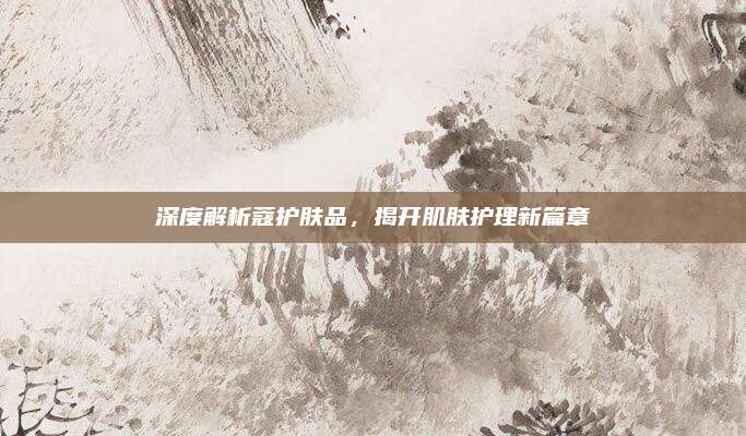 深度解析蔻护肤品，揭开肌肤护理新篇章