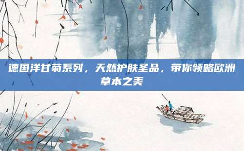 德国洋甘菊系列，天然护肤圣品，带你领略欧洲草本之美