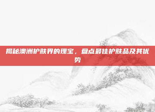 揭秘澳洲护肤界的瑰宝,盘点最佳护肤品及其优势