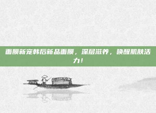 面膜新宠韩后新品面膜,深层滋养,唤醒肌肤活力!