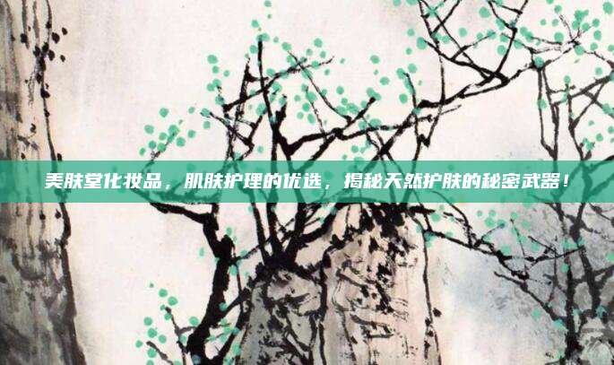 美肤堂化妆品,肌肤护理的优选,揭秘天然护肤的秘密武器!