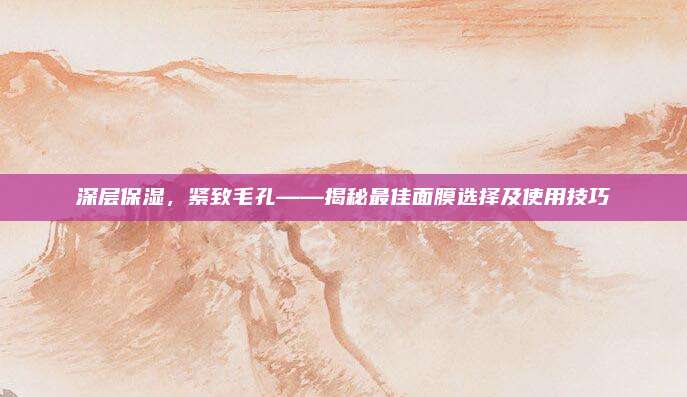 深层保湿，紧致毛孔——揭秘最佳面膜选择及使用技巧