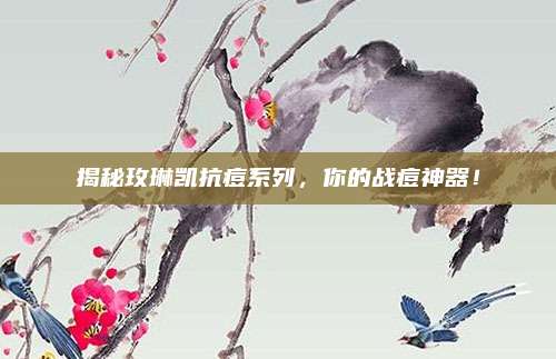 揭秘玫琳凯抗痘系列，你的战痘神器！