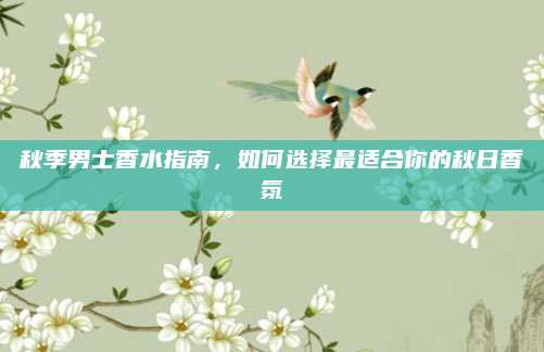 秋季男士香水指南，如何选择最适合你的秋日香氛