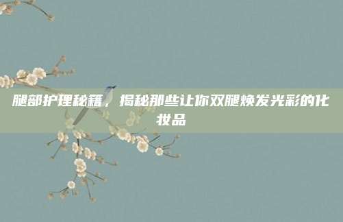 腿部护理秘籍，揭秘那些让你双腿焕发光彩的化妆品