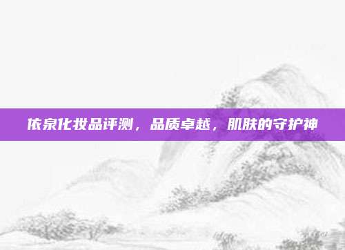 依泉化妆品评测，品质卓越，肌肤的守护神