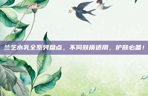 兰芝水乳全系列盘点，不同肤质适用，护肤必备！