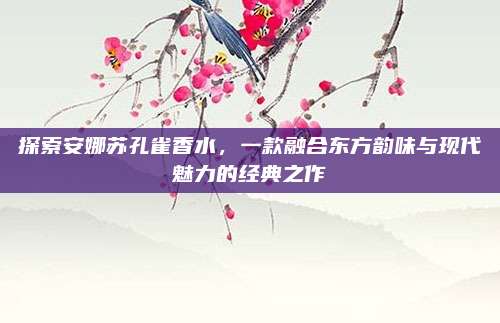 探索安娜苏孔雀香水，一款融合东方韵味与现代魅力的经典之作