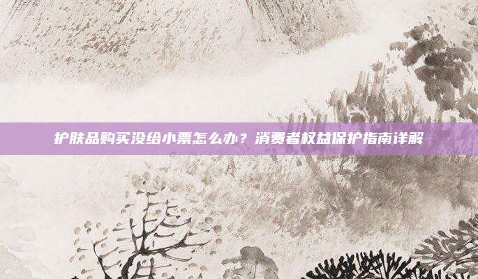 护肤品购买没给小票怎么办？消费者权益保护指南详解