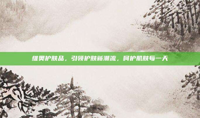 维奥护肤品，引领护肤新潮流，呵护肌肤每一天