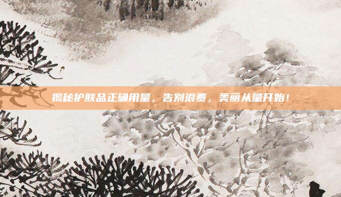 揭秘护肤品正确用量，告别浪费，美丽从量开始！