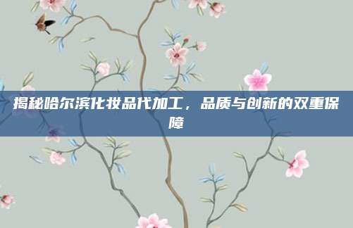 揭秘哈尔滨化妆品代加工，品质与创新的双重保障