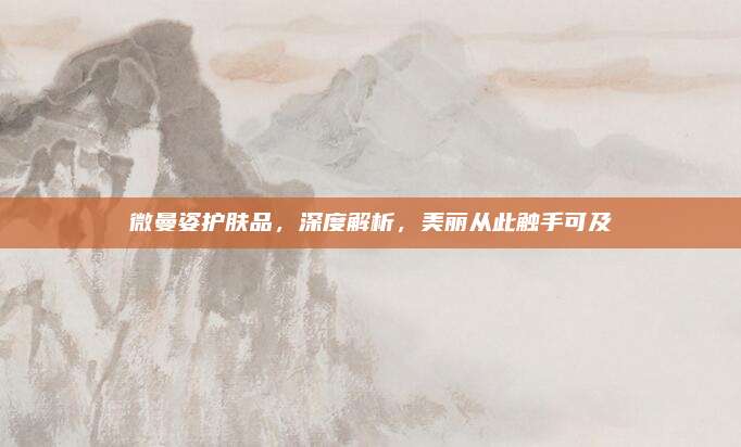 微曼姿护肤品，深度解析，美丽从此触手可及