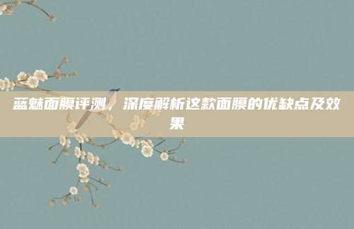 蓝魅面膜评测，深度解析这款面膜的优缺点及效果