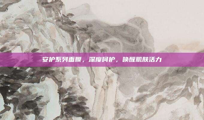 安护系列面膜，深度呵护，唤醒肌肤活力
