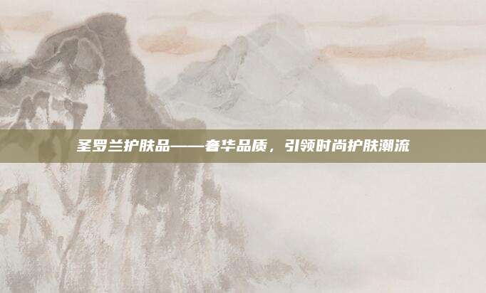 圣罗兰护肤品——奢华品质，引领时尚护肤潮流