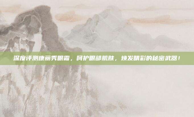 深度评测康丽秀眼霜，呵护眼部肌肤，焕发睛彩的秘密武器！