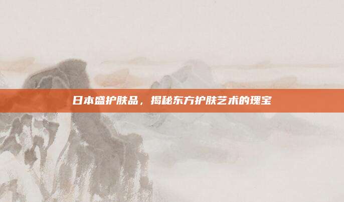 日本盛护肤品，揭秘东方护肤艺术的瑰宝