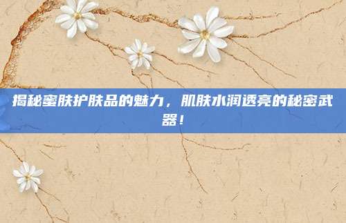 揭秘蜜肤护肤品的魅力，肌肤水润透亮的秘密武器！