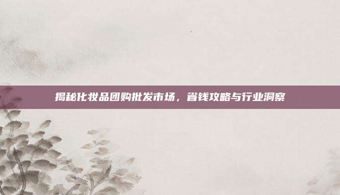 揭秘化妆品团购批发市场，省钱攻略与行业洞察