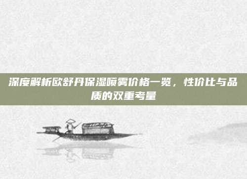 深度解析欧舒丹保湿喷雾价格一览，性价比与品质的双重考量
