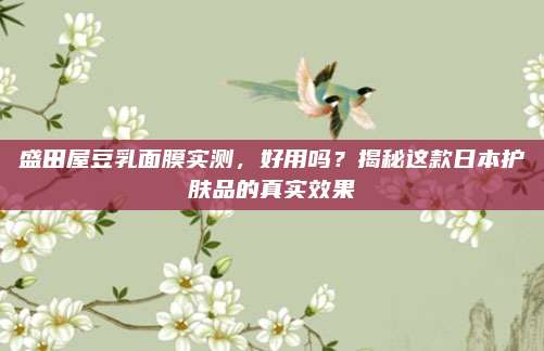 盛田屋豆乳面膜实测，好用吗？揭秘这款日本护肤品的真实效果