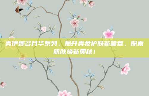 美伊娜多月华系列，揭开美妆护肤新篇章，探索肌肤焕新奥秘！