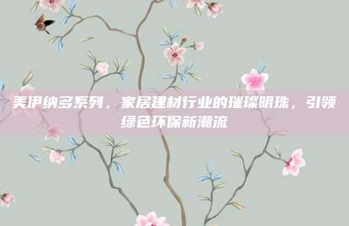 美伊纳多系列，家居建材行业的璀璨明珠，引领绿色环保新潮流