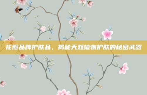 花瓣品牌护肤品，揭秘天然植物护肤的秘密武器