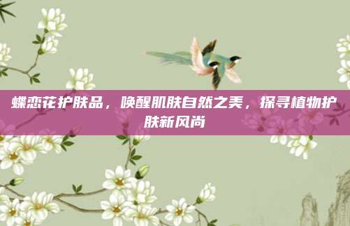 蝶恋花护肤品，唤醒肌肤自然之美，探寻植物护肤新风尚